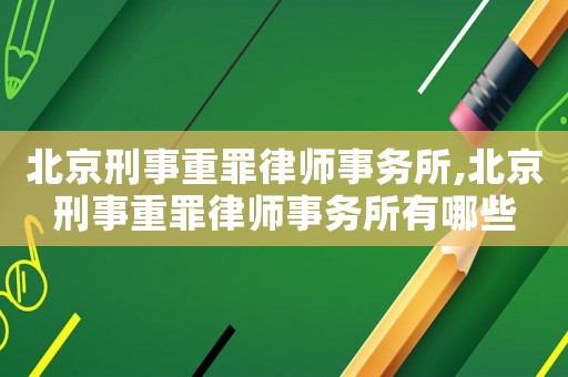 北京刑事重罪律師事務(wù)所,北京刑事重罪律師事務(wù)所有哪些