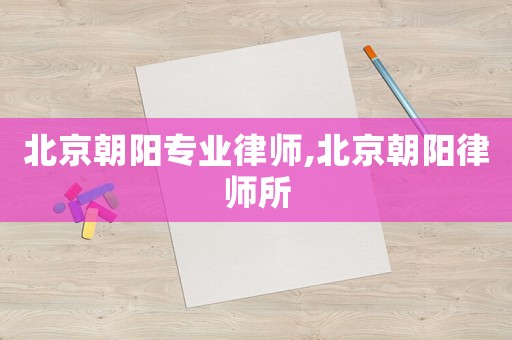 北京朝陽(yáng)專(zhuān)業(yè)律師,北京朝陽(yáng)律師所