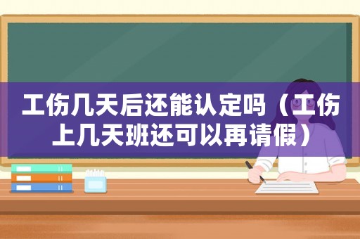 工傷幾天后還能認(rèn)定嗎（工傷上幾天班還可以再請(qǐng)假）