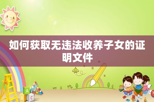 如何獲取無違法收養(yǎng)子女的證明文件