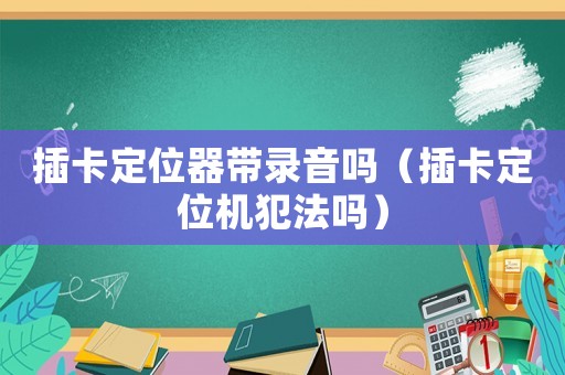 插卡定位器帶錄音嗎（插卡定位機(jī)犯法嗎）