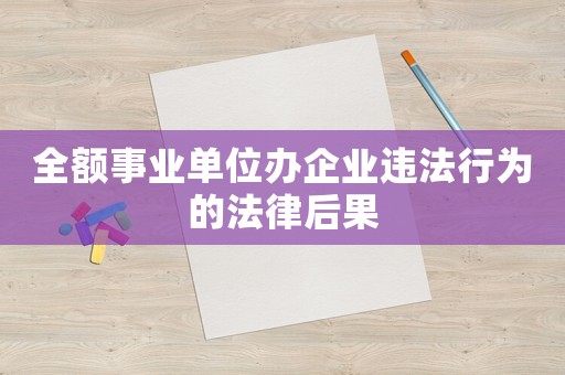 全額事業(yè)單位辦企業(yè)違法行為的法律后果