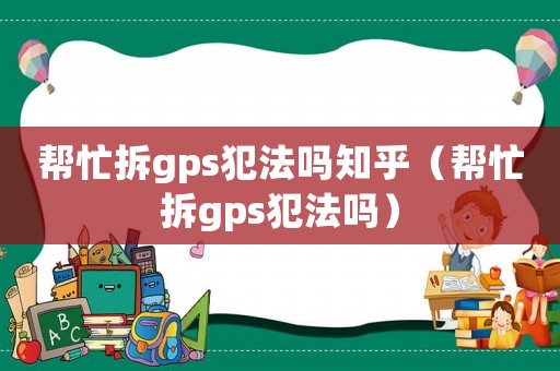幫忙拆gps犯法嗎知乎（幫忙拆gps犯法嗎）