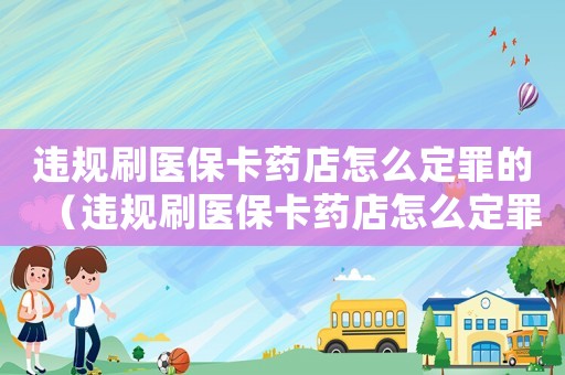 違規(guī)刷醫(yī)保卡藥店怎么定罪的（違規(guī)刷醫(yī)保卡藥店怎么定罪）