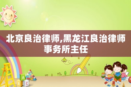 北京良治律師,黑龍江良治律師事務(wù)所主任