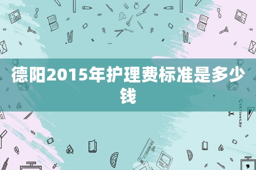 德陽2015年護(hù)理費(fèi)標(biāo)準(zhǔn)是多少錢