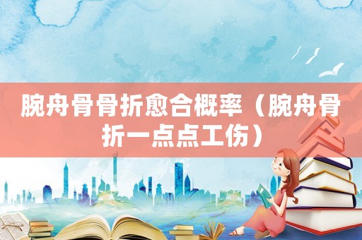 腕舟骨骨折愈合概率（腕舟骨折一點(diǎn)點(diǎn)工傷）