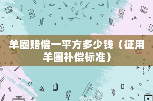 羊圈賠償一平方多少錢（征用羊圈補償標準）