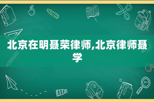 北京在明聶榮律師,北京律師聶學(xué)