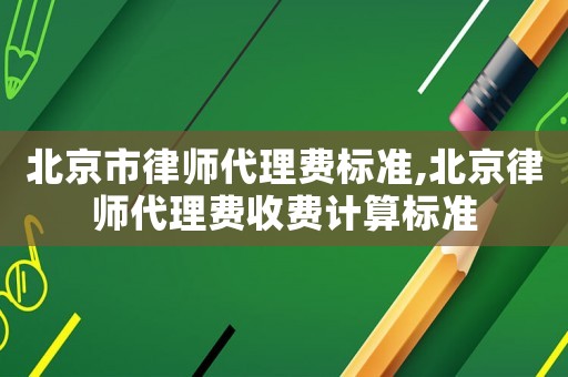 北京市律師代理費(fèi)標(biāo)準(zhǔn),北京律師代理費(fèi)收費(fèi)計(jì)算標(biāo)準(zhǔn)