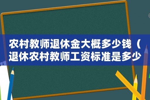 農(nóng)村教師退休金大概多少錢（退休農(nóng)村教師工資標(biāo)準(zhǔn)是多少錢一個(gè)月）