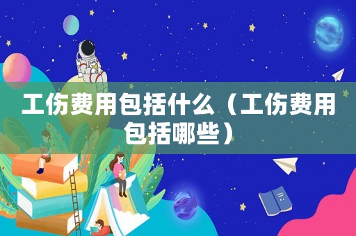 工傷費(fèi)用包括什么（工傷費(fèi)用包括哪些）