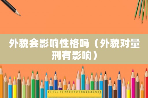 外貌會(huì)影響性格嗎（外貌對(duì)量刑有影響）