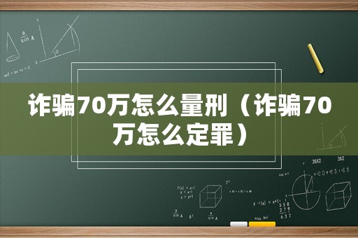 詐騙70萬怎么量刑（詐騙70萬怎么定罪）