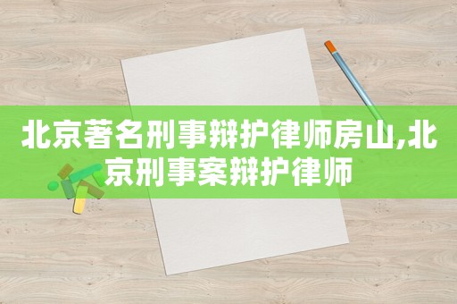 北京著名刑事辯護(hù)律師房山,北京刑事案辯護(hù)律師
