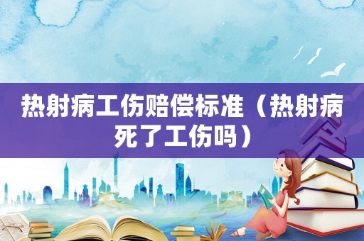 熱射病工傷賠償標(biāo)準(zhǔn)（熱射病死了工傷嗎）