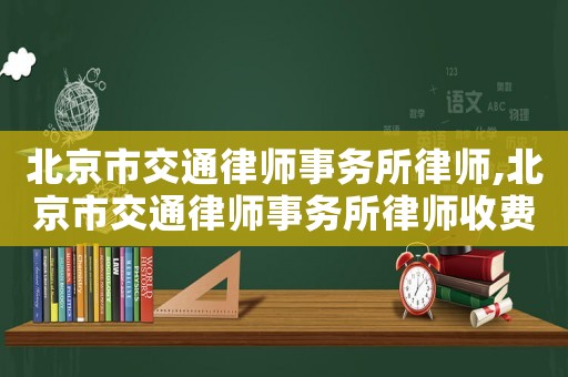 北京市交通律師事務(wù)所律師,北京市交通律師事務(wù)所律師收費標(biāo)準(zhǔn)