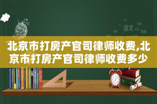 北京市打房產(chǎn)官司律師收費(fèi),北京市打房產(chǎn)官司律師收費(fèi)多少錢