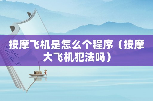 按摩飛機(jī)是怎么個(gè)程序（按摩大飛機(jī)犯法嗎）