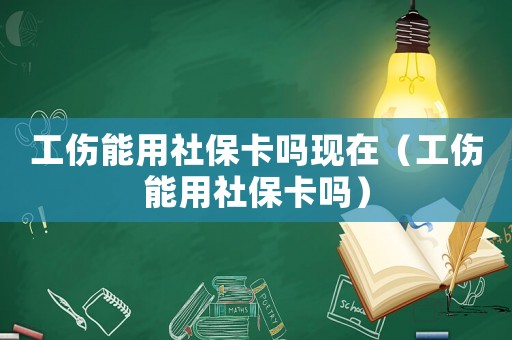 工傷能用社保卡嗎現(xiàn)在（工傷能用社保卡嗎）