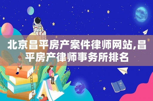 北京昌平房產(chǎn)案件律師網(wǎng)站,昌平房產(chǎn)律師事務(wù)所排名