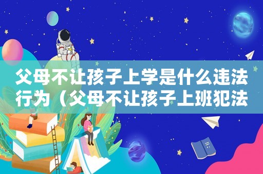 父母不讓孩子上學(xué)是什么違法行為（父母不讓孩子上班犯法嗎）