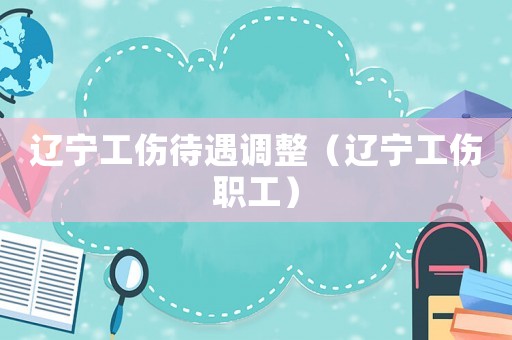 遼寧工傷待遇調(diào)整（遼寧工傷職工）