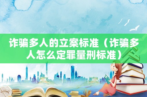 詐騙多人的立案標準（詐騙多人怎么定罪量刑標準）