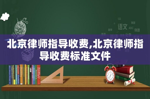 北京律師指導(dǎo)收費(fèi),北京律師指導(dǎo)收費(fèi)標(biāo)準(zhǔn)文件