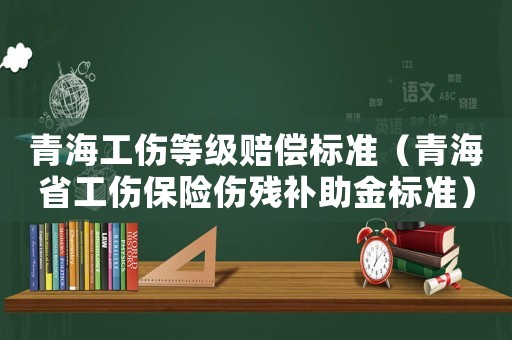 青海工傷等級(jí)賠償標(biāo)準(zhǔn)（青海省工傷保險(xiǎn)傷殘補(bǔ)助金標(biāo)準(zhǔn)）