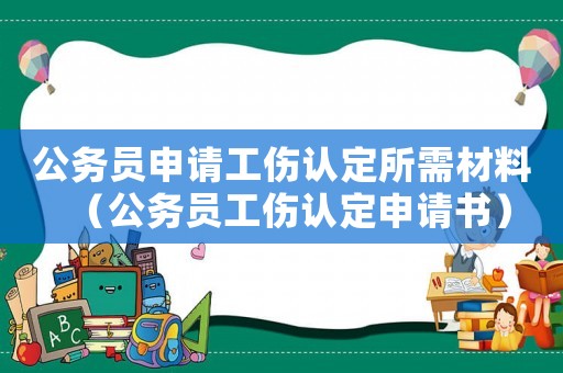 公務(wù)員申請工傷認(rèn)定所需材料（公務(wù)員工傷認(rèn)定申請書）