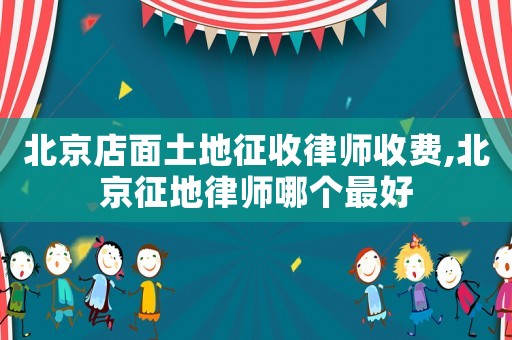 北京店面土地征收律師收費(fèi),北京征地律師哪個(gè)最好