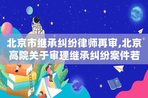 北京市繼承糾紛律師再審,北京高院關(guān)于審理繼承糾紛案件若干疑難問題的解答
