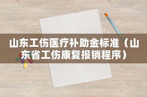 山東工傷醫(yī)療補(bǔ)助金標(biāo)準(zhǔn)（山東省工傷康復(fù)報(bào)銷程序）