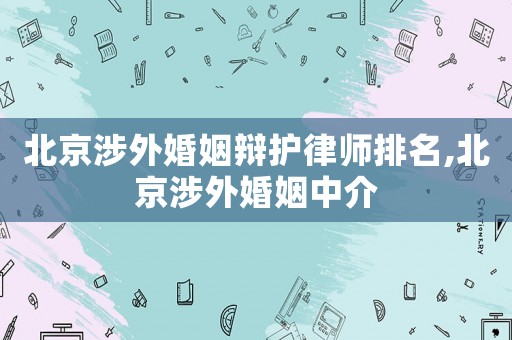 北京涉外婚姻辯護(hù)律師排名,北京涉外婚姻中介