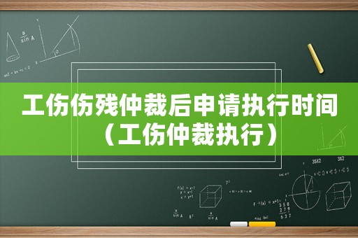 工傷傷殘仲裁后申請(qǐng)執(zhí)行時(shí)間（工傷仲裁執(zhí)行）