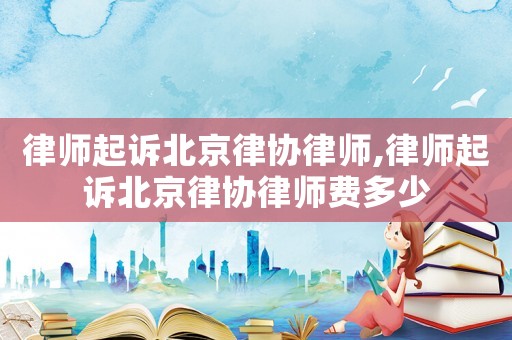 律師起訴北京律協(xié)律師,律師起訴北京律協(xié)律師費(fèi)多少