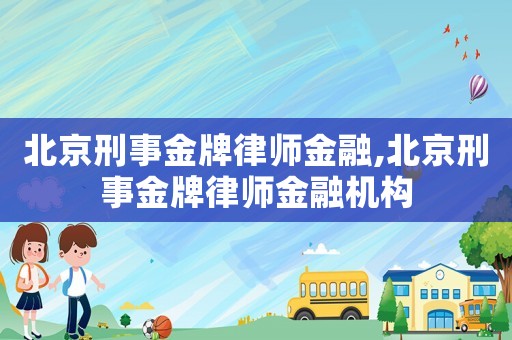 北京刑事金牌律師金融,北京刑事金牌律師金融機構(gòu)