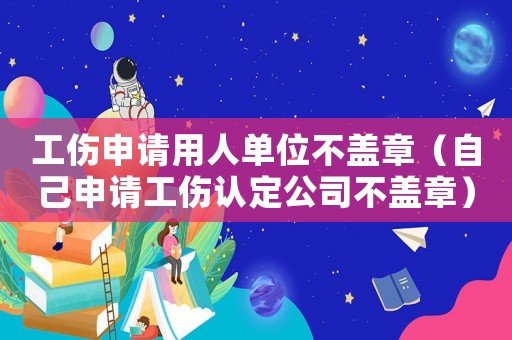 工傷申請(qǐng)用人單位不蓋章（自己申請(qǐng)工傷認(rèn)定公司不蓋章）