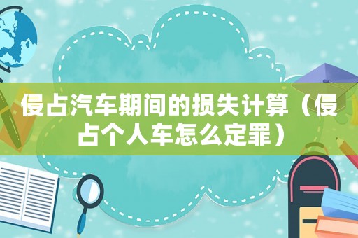 侵占汽車期間的損失計(jì)算（侵占個(gè)人車怎么定罪）