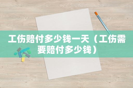 工傷賠付多少錢一天（工傷需要賠付多少錢）