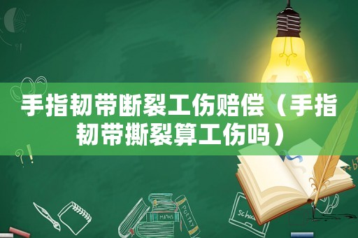 手指韌帶斷裂工傷賠償（手指韌帶撕裂算工傷嗎）