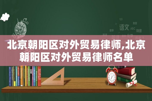 北京朝陽(yáng)區(qū)對(duì)外貿(mào)易律師,北京朝陽(yáng)區(qū)對(duì)外貿(mào)易律師名單