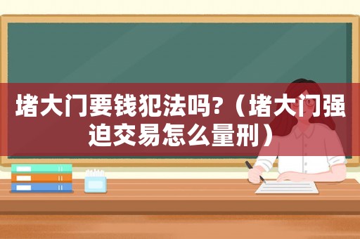 堵大門要錢犯法嗎?（堵大門強(qiáng)迫交易怎么量刑）