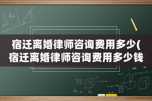 宿遷離婚律師咨詢費(fèi)用多少(宿遷離婚律師咨詢費(fèi)用多少錢)