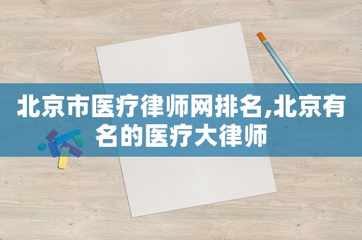 北京市醫(yī)療律師網(wǎng)排名,北京有名的醫(yī)療大律師