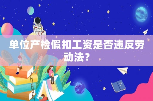 單位產(chǎn)檢假扣工資是否違反勞動法？