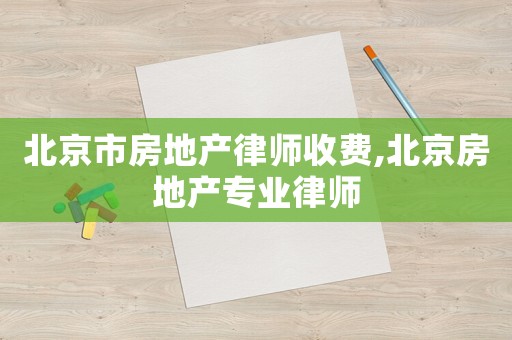 北京市房地產(chǎn)律師收費(fèi),北京房地產(chǎn)專業(yè)律師