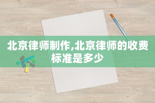 北京律師制作,北京律師的收費標準是多少
