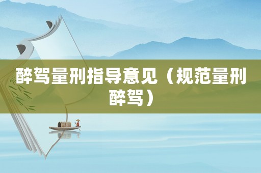 醉駕量刑指導(dǎo)意見(jiàn)（規(guī)范量刑醉駕）